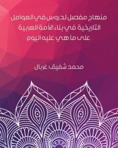 كتاب منهاج مفصل لدروس في العوامل التاريخية في بناء الأمة العربية على ما هي عليه اليوم لـ محمد شفيق غربال